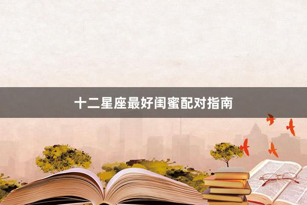 十二星座最好闺蜜配对指南