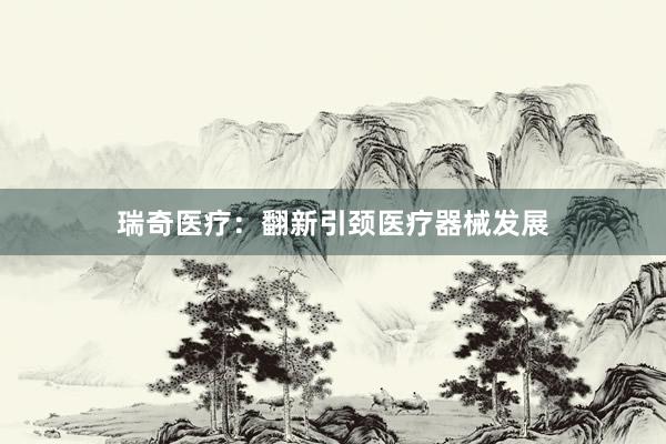 瑞奇医疗:翻新引颈医疗器械发展