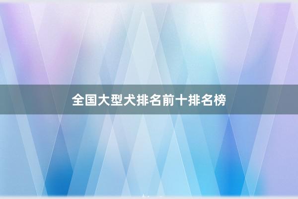 全国大型犬排名前十排名榜