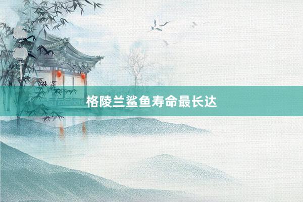 格陵兰鲨鱼寿命最长达